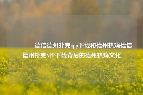 🌈德信德州扑克app下载和德州扒鸡德信德州扑克APP下载背后的德州扒鸡文化
