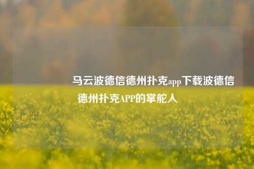 🎖️马云波德信德州扑克app下载波德信德州扑克APP的掌舵人