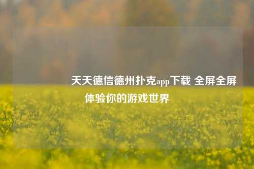 🎖️天天德信德州扑克app下载 全屏全屏体验你的游戏世界