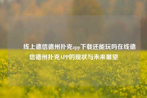 ✌️线上德信德州扑克app下载还能玩吗在线德信德州扑克APP的现状与未来展望