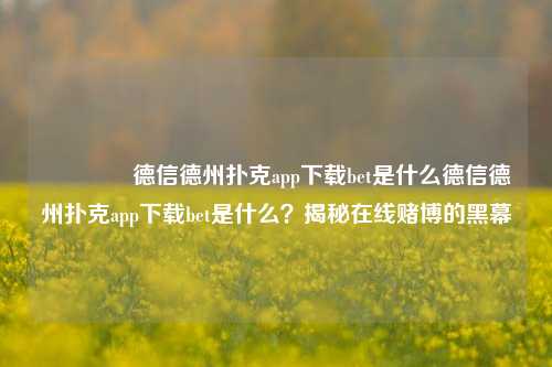 🏆德信德州扑克app下载bet是什么德信德州扑克app下载bet是什么？揭秘在线赌博的黑幕