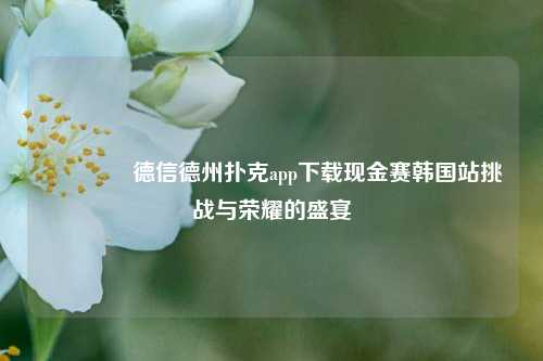 🌈德信德州扑克app下载现金赛韩国站挑战与荣耀的盛宴