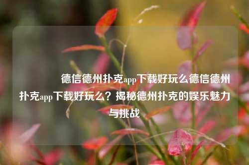 🥇德信德州扑克app下载好玩么德信德州扑克app下载好玩么？揭秘德州扑克的娱乐魅力与挑战
