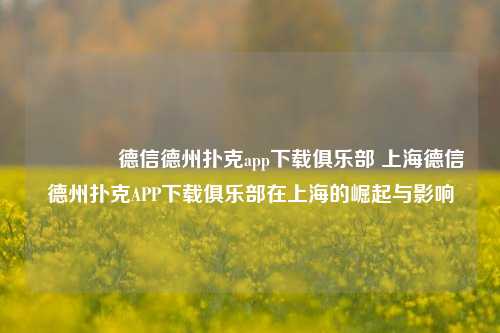 👈德信德州扑克app下载俱乐部 上海德信德州扑克APP下载俱乐部在上海的崛起与影响