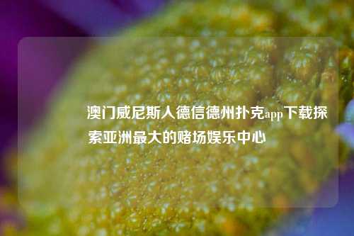 🏆澳门威尼斯人德信德州扑克app下载探索亚洲最大的赌场娱乐中心