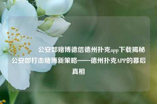 🥉公安部赌博德信德州扑克app下载揭秘公安部打击赌博新策略——德州扑克APP的幕后真相