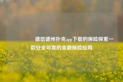 🎖️德信德州扑克app下载的保险探索一款安全可靠的金融保险应用