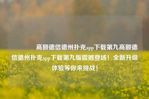 🏅高额德信德州扑克app下载第九高额德信德州扑克app下载第九版震撼登场！全新升级体验等你来挑战！