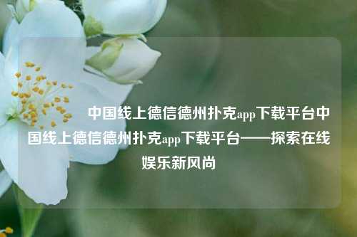 🏅中国线上德信德州扑克app下载平台中国线上德信德州扑克app下载平台——探索在线娱乐新风尚
