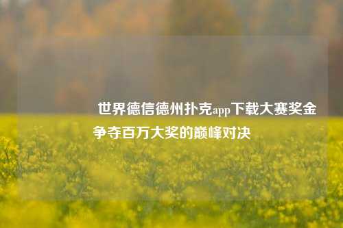 🎖️世界德信德州扑克app下载大赛奖金争夺百万大奖的巅峰对决