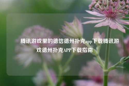 ✌️腾讯游戏里的德信德州扑克app下载腾讯游戏德州扑克APP下载指南