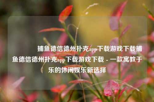 🏅捕鱼德信德州扑克app下载游戏下载捕鱼德信德州扑克app下载游戏下载 - 一款寓教于乐的休闲娱乐新选择
