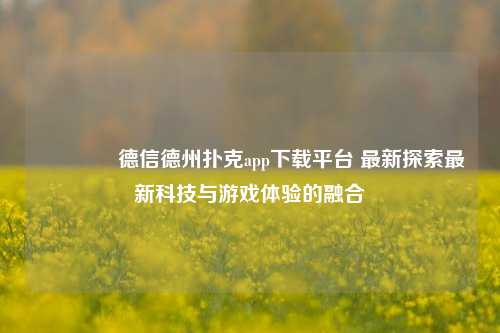 🥉德信德州扑克app下载平台 最新探索最新科技与游戏体验的融合