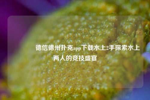 👍德信德州扑克app下载水上2手探索水上两人的竞技盛宴
