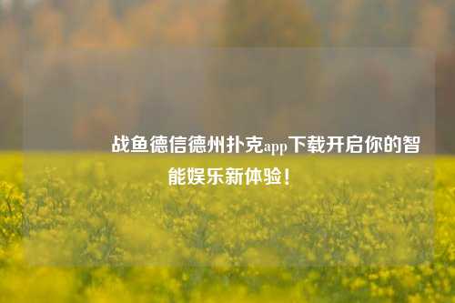 🏆战鱼德信德州扑克app下载开启你的智能娱乐新体验！