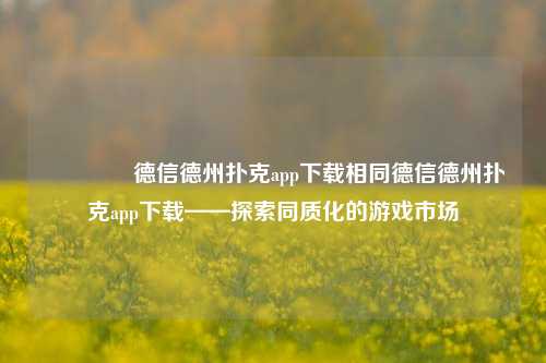 🥇德信德州扑克app下载相同德信德州扑克app下载——探索同质化的游戏市场