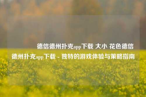 👉德信德州扑克app下载 大小 花色德信德州扑克app下载 - 独特的游戏体验与策略指南