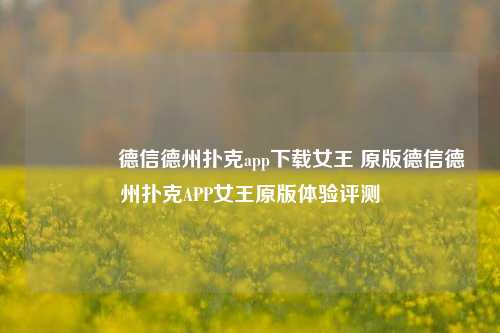 🥉德信德州扑克app下载女王 原版德信德州扑克APP女王原版体验评测
