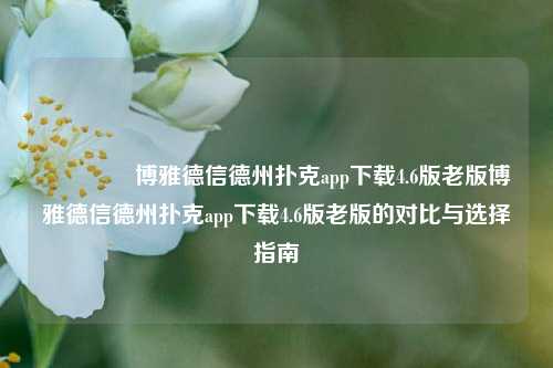🥇博雅德信德州扑克app下载4.6版老版博雅德信德州扑克app下载4.6版老版的对比与选择指南