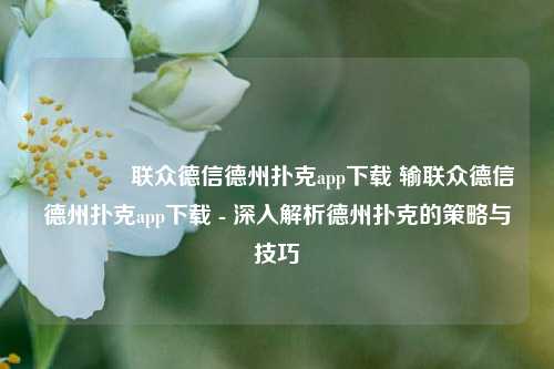 🏅联众德信德州扑克app下载 输联众德信德州扑克app下载 - 深入解析德州扑克的策略与技巧