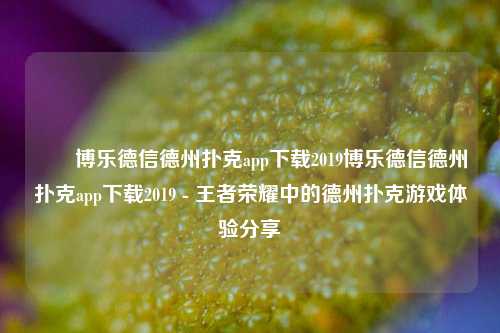 ✌️博乐德信德州扑克app下载2019博乐德信德州扑克app下载2019 - 王者荣耀中的德州扑克游戏体验分享