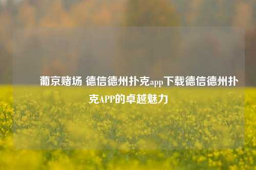 ✌️葡京赌场 德信德州扑克app下载德信德州扑克APP的卓越魅力