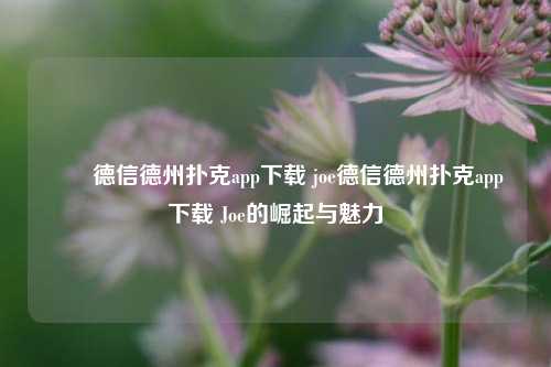 ✌️德信德州扑克app下载 joe德信德州扑克app下载 Joe的崛起与魅力