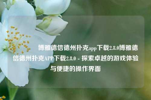 🏅博雅德信德州扑克app下载2.8.0博雅德信德州扑克APP下载2.8.0 - 探索卓越的游戏体验与便捷的操作界面