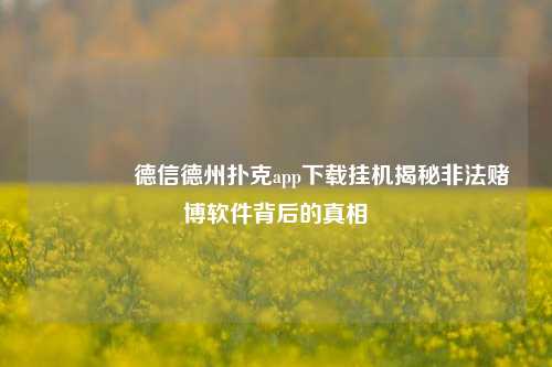 🥉德信德州扑克app下载挂机揭秘非法赌博软件背后的真相