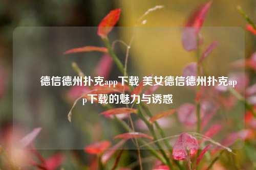 ✌️德信德州扑克app下载 美女德信德州扑克app下载的魅力与诱惑