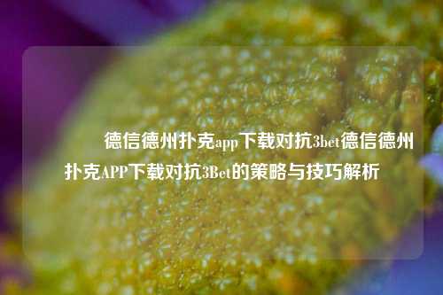 👍德信德州扑克app下载对抗3bet德信德州扑克APP下载对抗3Bet的策略与技巧解析