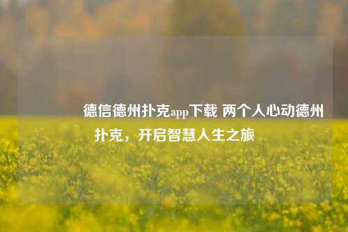 👈德信德州扑克app下载 两个人心动德州扑克，开启智慧人生之旅