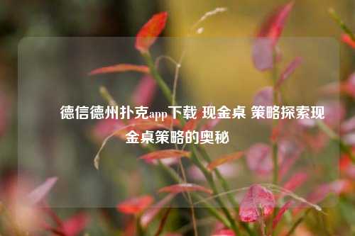 ✌️德信德州扑克app下载 现金桌 策略探索现金桌策略的奥秘