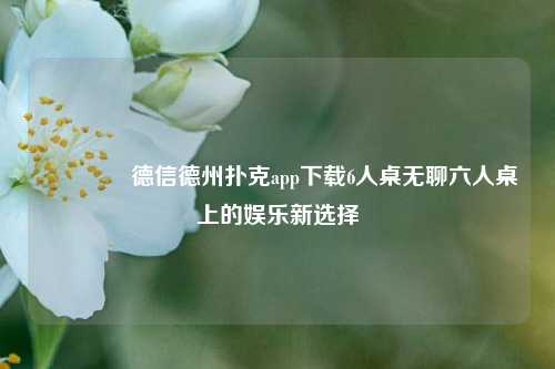 🏆德信德州扑克app下载6人桌无聊六人桌上的娱乐新选择