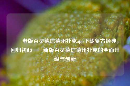✌️老版百灵德信德州扑克app下载复古经典，回归初心——新版百灵德信德州扑克的全面升级与创新