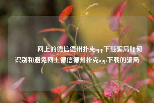 🌈网上的德信德州扑克app下载骗局如何识别和避免网上德信德州扑克app下载的骗局