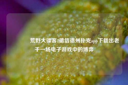 👍荒野大镖客2德信德州扑克app下载出老千一场电子游戏中的博弈