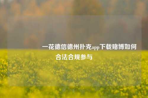 🎖️一花德信德州扑克app下载赌博如何合法合规参与
