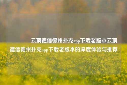 👍云顶德信德州扑克app下载老版本云顶德信德州扑克app下载老版本的深度体验与推荐