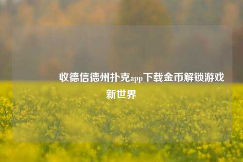 👉收德信德州扑克app下载金币解锁游戏新世界