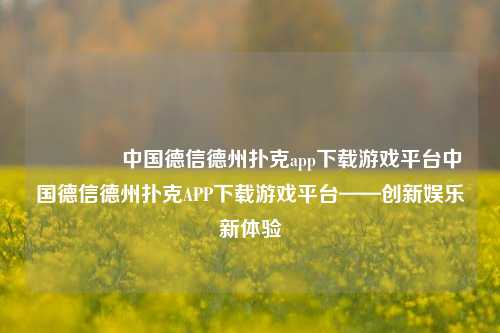 🏆中国德信德州扑克app下载游戏平台中国德信德州扑克APP下载游戏平台——创新娱乐新体验