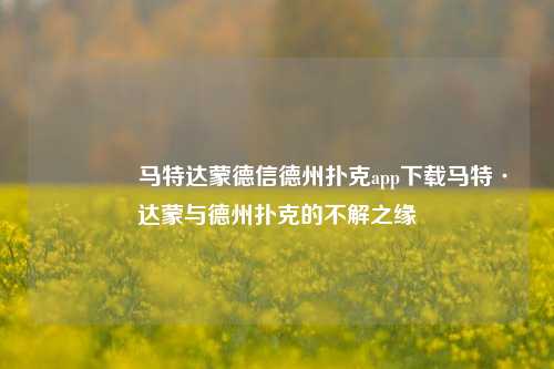 🥉马特达蒙德信德州扑克app下载马特·达蒙与德州扑克的不解之缘