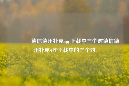 🥇德信德州扑克app下载中三个对德信德州扑克APP下载中的三个对