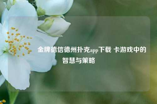 👍金牌德信德州扑克app下载 卡游戏中的智慧与策略