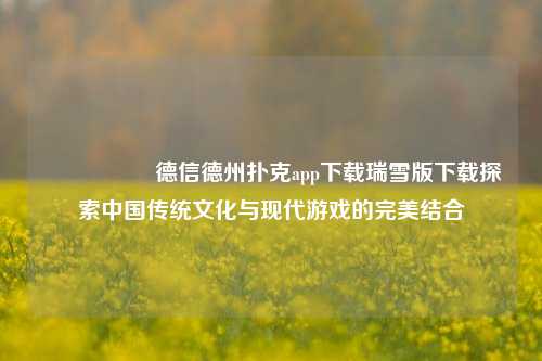 🎖️德信德州扑克app下载瑞雪版下载探索中国传统文化与现代游戏的完美结合
