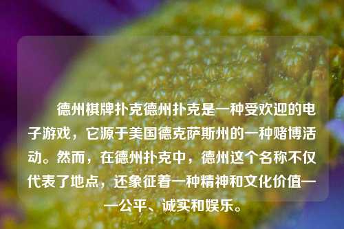 ✌️德州棋牌扑克德州扑克是一种受欢迎的电子游戏，它源于美国德克萨斯州的一种赌博活动。然而，在德州扑克中，德州这个名称不仅代表了地点，还象征着一种精神和文化价值——公平、诚实和娱乐。