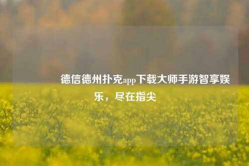 🥈德信德州扑克app下载大师手游智享娱乐，尽在指尖