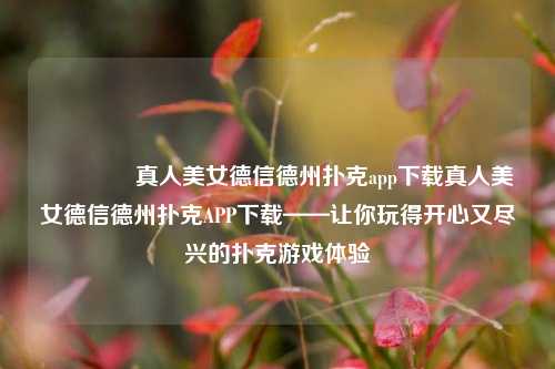 🥉真人美女德信德州扑克app下载真人美女德信德州扑克APP下载——让你玩得开心又尽兴的扑克游戏体验