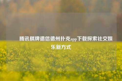 ✌️腾讯棋牌德信德州扑克app下载探索社交娱乐新方式