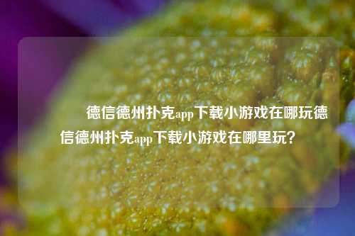 👍德信德州扑克app下载小游戏在哪玩德信德州扑克app下载小游戏在哪里玩？